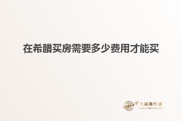 在希腊买房需要多少费用才能买