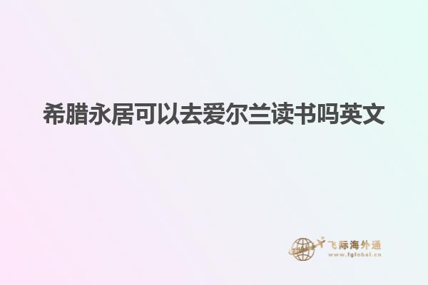 希腊永居可以去爱尔兰读书吗英文