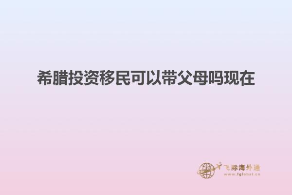 希腊投资移民可以带父母吗现在