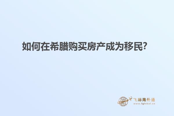 如何在希腊购买房产成为移民？