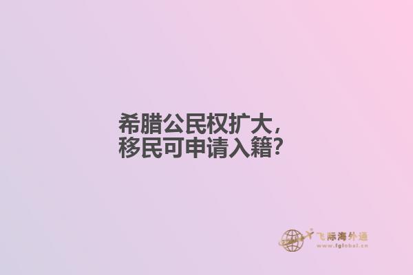 希腊公民权扩大，移民可申请入籍？