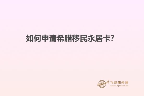 如何申请希腊移民永居卡？