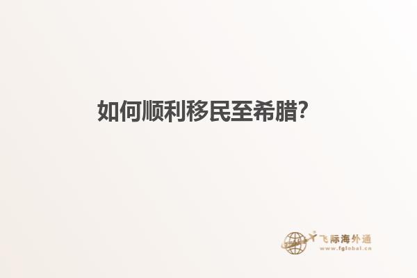 如何顺利移民至希腊？