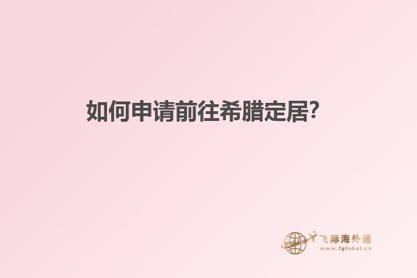 如何申请前往希腊定居？