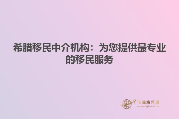 希腊移民中介机构：为您提供最专业的移民服务
