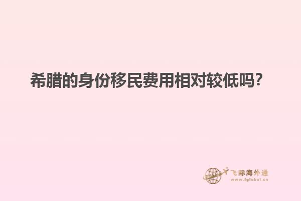 希腊的身份移民费用相对较低吗？