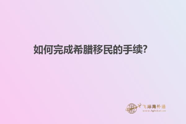 如何完成希腊移民的手续？