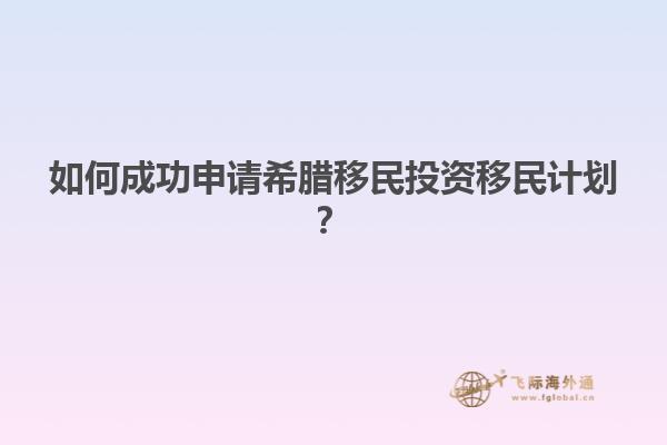如何成功申请希腊移民投资移民计划？