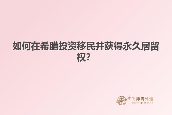如何在希腊投资移民并获得永久居留权？