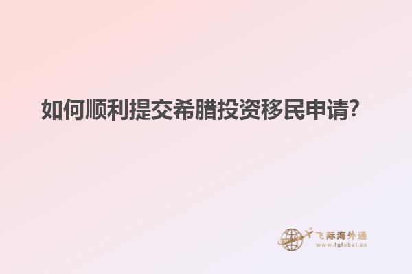 如何顺利提交希腊投资移民申请？