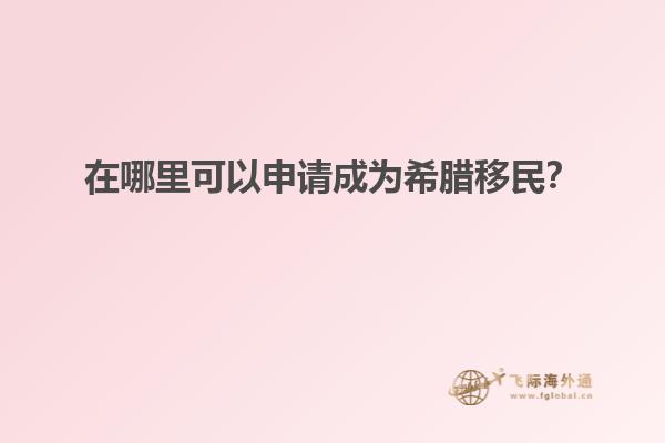 在哪里可以申请成为希腊移民？