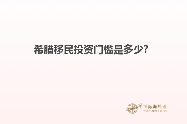 希腊移民投资门槛是多少？