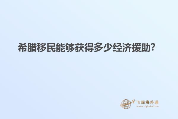 希腊移民能够获得多少经济援助？