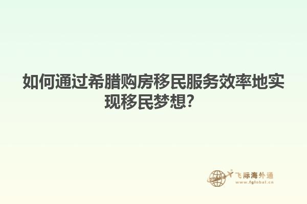 如何通过希腊购房移民服务效率地实现移民梦想？