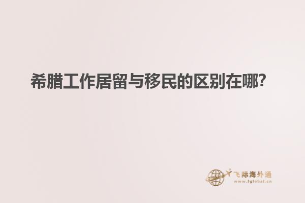 希腊工作居留与移民的区别在哪？