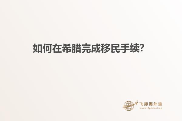 如何在希腊完成移民手续？