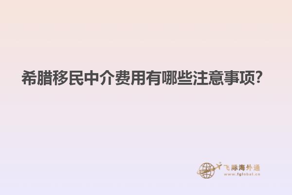希腊移民中介费用有哪些注意事项？