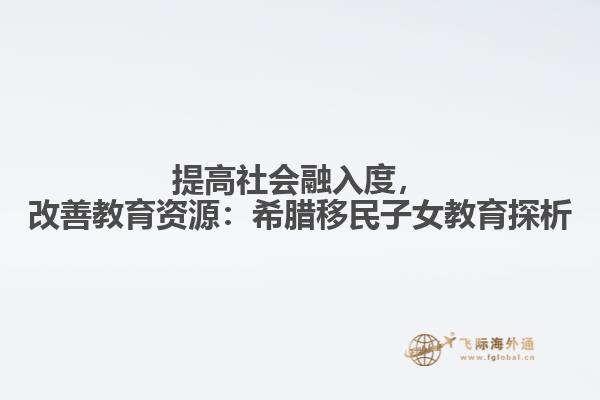 提高社会融入度，改善教育资源：希腊移民子女教育探析