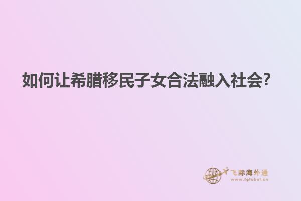 如何让希腊移民子女合法融入社会？
