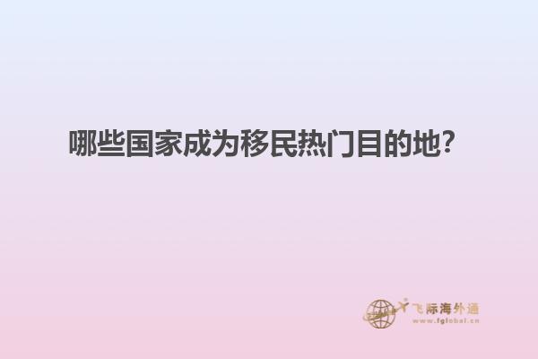 哪些国家成为移民热门目的地？
