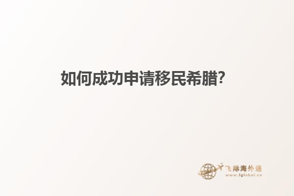 如何成功申请移民希腊？