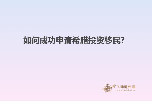 如何成功申请希腊投资移民？