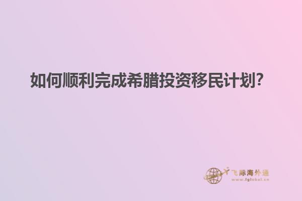 如何顺利完成希腊投资移民计划？