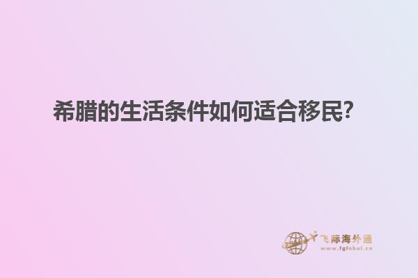 希腊的生活条件如何适合移民？