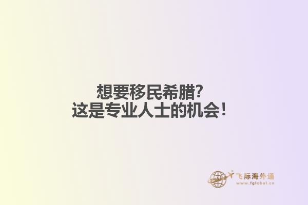 想要移民希腊？这是专业人士的机会！