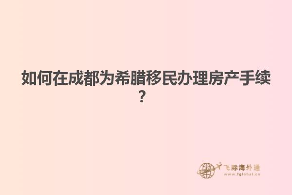 如何在成都为希腊移民办理房产手续？