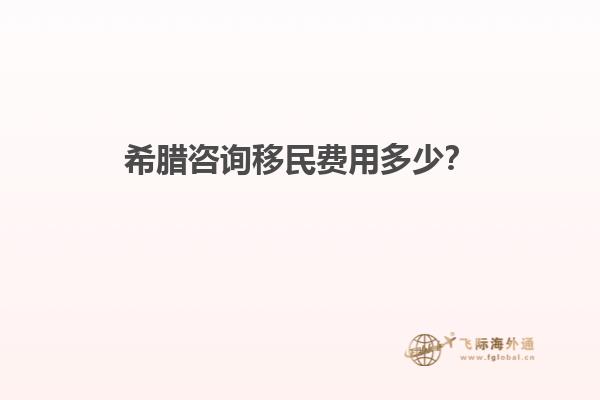 希腊咨询移民费用多少？