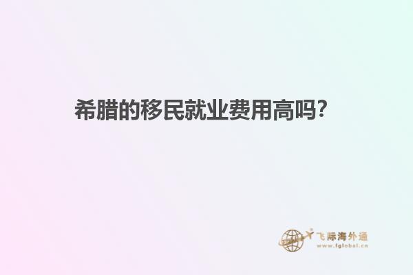 希腊的移民就业费用高吗？