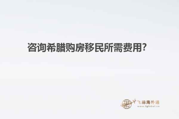 咨询希腊购房移民所需费用？