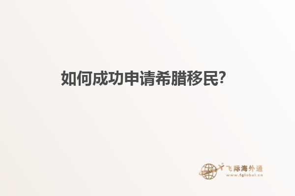如何成功申请希腊移民？
