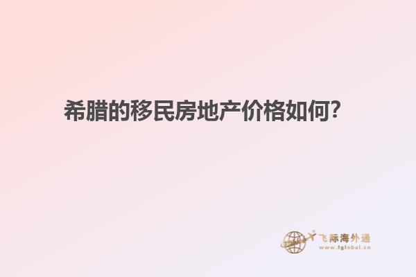 希腊的移民房地产价格如何？