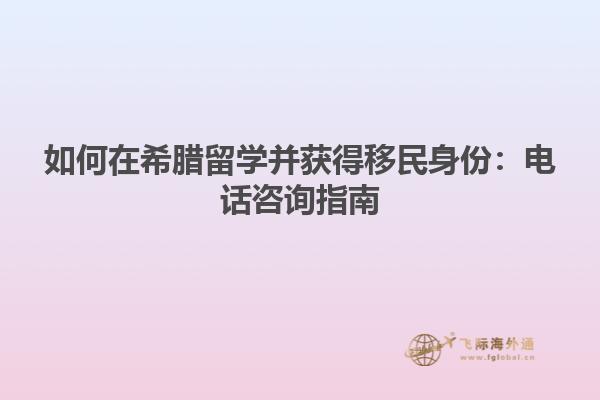如何在希腊留学并获得移民身份：电话咨询指南