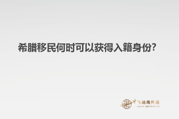 希腊移民何时可以获得入籍身份？