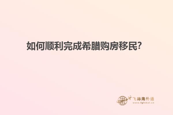 如何顺利完成希腊购房移民？