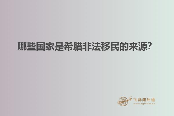 哪些国家是希腊非法移民的来源？