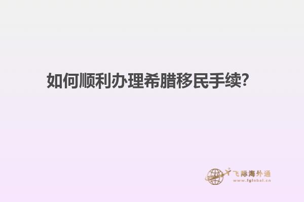 如何顺利办理希腊移民手续？