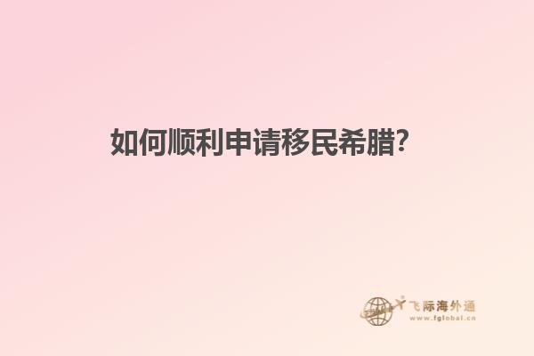 如何顺利申请移民希腊？