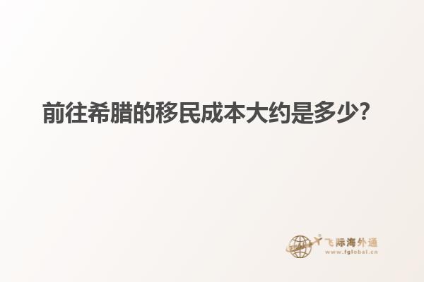 前往希腊的移民成本大约是多少？
