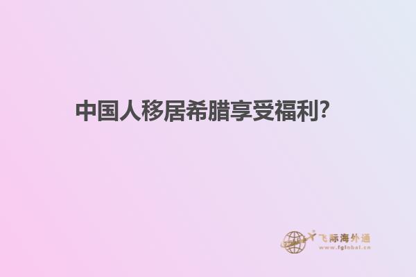 中国人移居希腊享受福利？