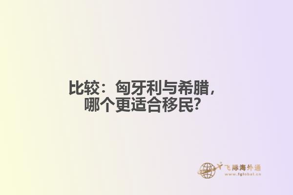 比较：匈牙利与希腊，哪个更适合移民？