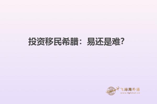 投资移民希腊：易还是难？