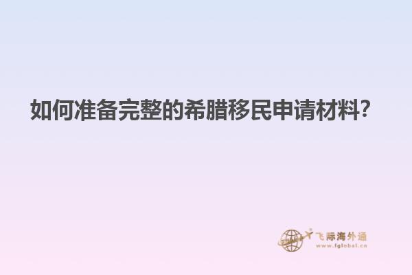 如何准备完整的希腊移民申请材料？