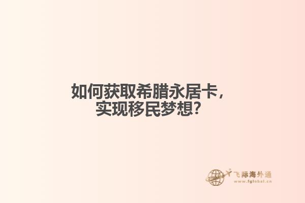 如何获取希腊永居卡，实现移民梦想？