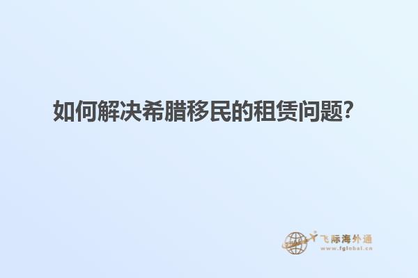 如何解决希腊移民的租赁问题？