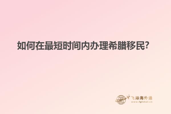 如何在最短时间内办理希腊移民？