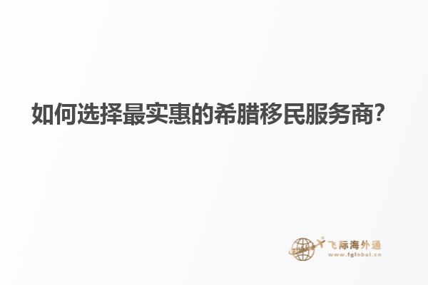如何选择最实惠的希腊移民服务商？